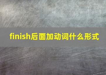 finish后面加动词什么形式