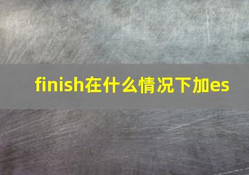 finish在什么情况下加es