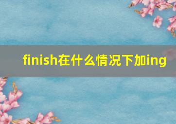 finish在什么情况下加ing