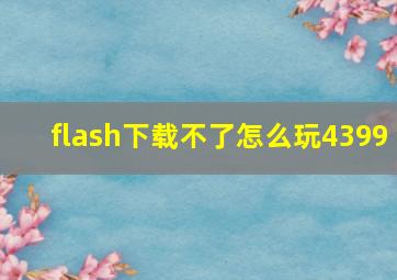 flash下载不了怎么玩4399