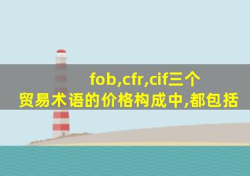 fob,cfr,cif三个贸易术语的价格构成中,都包括