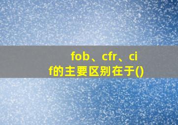 fob、cfr、cif的主要区别在于()