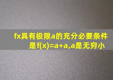 fx具有极限a的充分必要条件是f(x)=a+a,a是无穷小