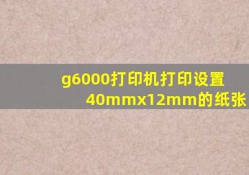 g6000打印机打印设置40mmx12mm的纸张