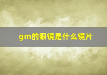 gm的眼镜是什么镜片