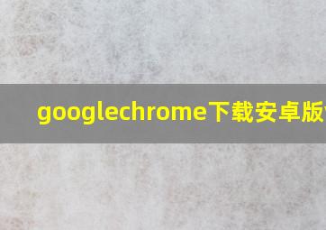 googlechrome下载安卓版v118