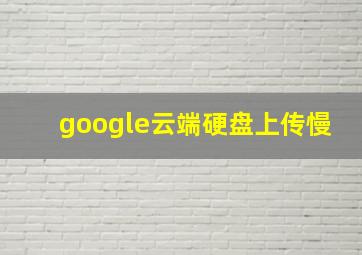 google云端硬盘上传慢