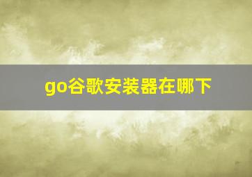 go谷歌安装器在哪下