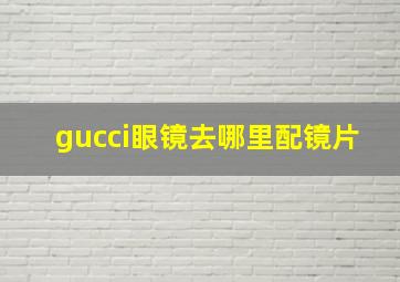 gucci眼镜去哪里配镜片