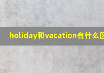 holiday和vacation有什么区别