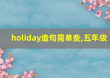 holiday造句简单些,五年级