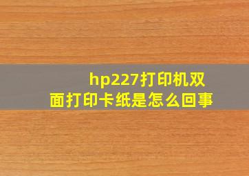 hp227打印机双面打印卡纸是怎么回事