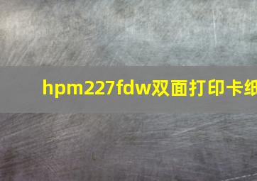 hpm227fdw双面打印卡纸