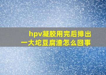 hpv凝胶用完后排出一大坨豆腐渣怎么回事