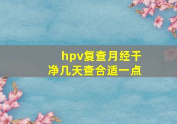 hpv复查月经干净几天查合适一点