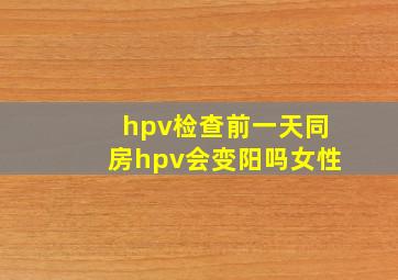 hpv检查前一天同房hpv会变阳吗女性