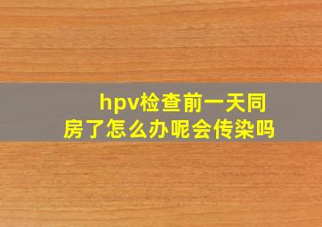 hpv检查前一天同房了怎么办呢会传染吗