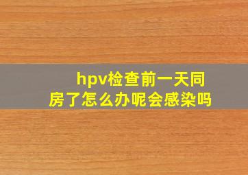 hpv检查前一天同房了怎么办呢会感染吗