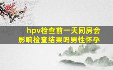 hpv检查前一天同房会影响检查结果吗男性怀孕