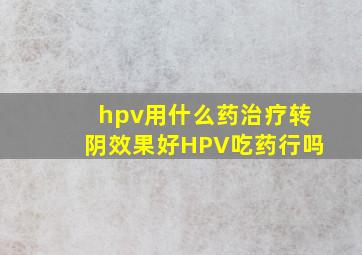 hpv用什么药治疗转阴效果好HPV吃药行吗