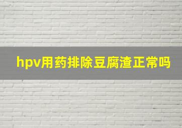 hpv用药排除豆腐渣正常吗