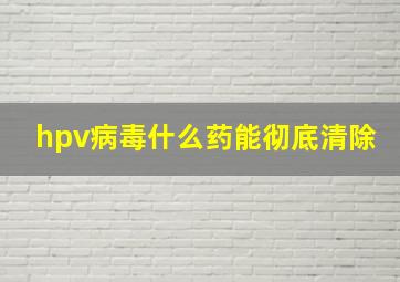 hpv病毒什么药能彻底清除