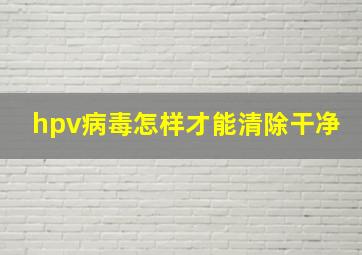 hpv病毒怎样才能清除干净