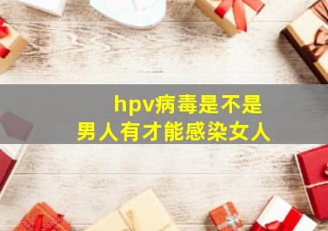 hpv病毒是不是男人有才能感染女人