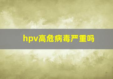 hpv高危病毒严重吗