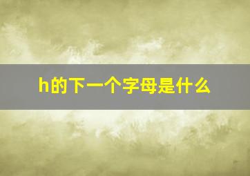 h的下一个字母是什么