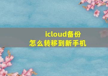 icloud备份怎么转移到新手机