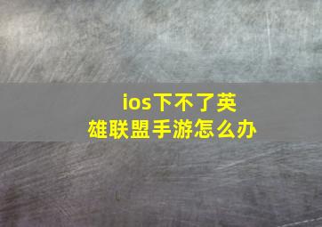 ios下不了英雄联盟手游怎么办