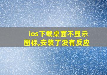 ios下载桌面不显示图标,安装了没有反应