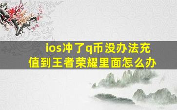 ios冲了q币没办法充值到王者荣耀里面怎么办