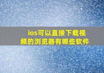 ios可以直接下载视频的浏览器有哪些软件