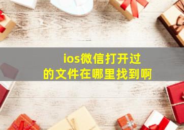 ios微信打开过的文件在哪里找到啊