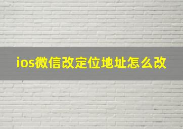 ios微信改定位地址怎么改