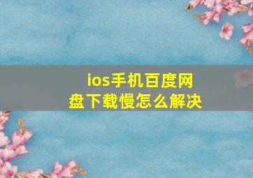 ios手机百度网盘下载慢怎么解决