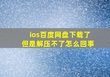 ios百度网盘下载了但是解压不了怎么回事