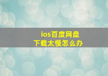 ios百度网盘下载太慢怎么办