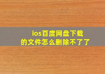 ios百度网盘下载的文件怎么删除不了了