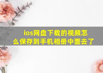 ios网盘下载的视频怎么保存到手机相册中面去了