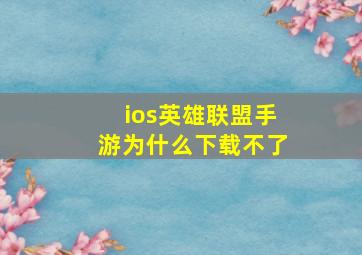 ios英雄联盟手游为什么下载不了