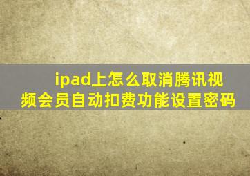 ipad上怎么取消腾讯视频会员自动扣费功能设置密码