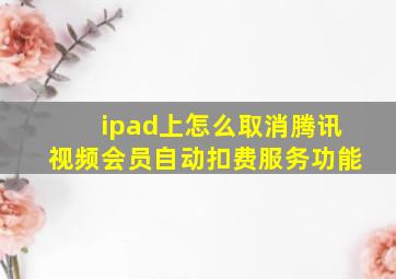 ipad上怎么取消腾讯视频会员自动扣费服务功能