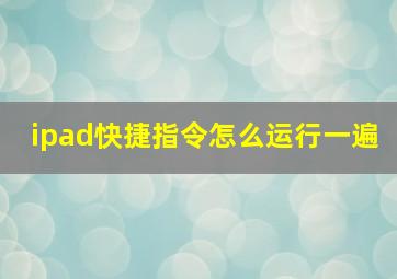 ipad快捷指令怎么运行一遍