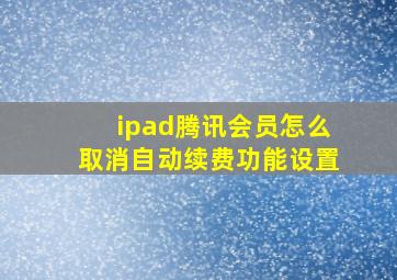 ipad腾讯会员怎么取消自动续费功能设置