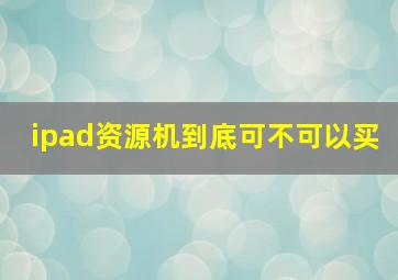 ipad资源机到底可不可以买