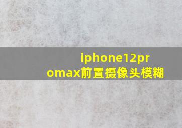 iphone12promax前置摄像头模糊