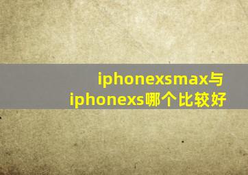 iphonexsmax与iphonexs哪个比较好